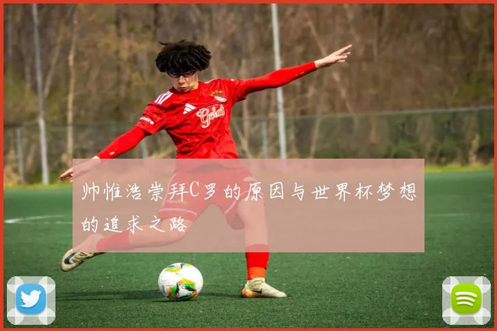 帅惟浩崇拜C罗的原因与世界杯梦想的追求之路