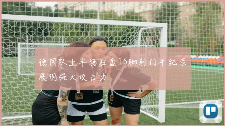 德国队上半场狂轰16脚射门平纪录展现强大攻击力