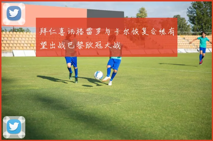拜仁喜讯格雷罗与卡尔恢复合练有望出战巴黎欧冠大战