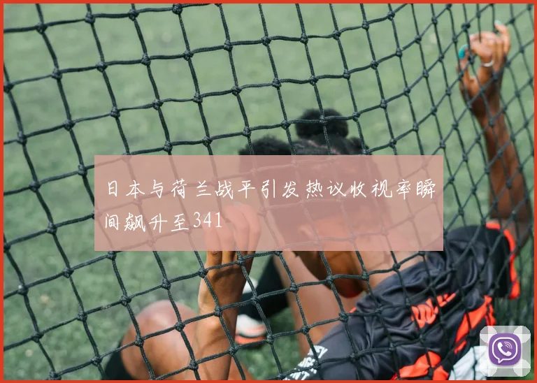 日本与荷兰战平引发热议收视率瞬间飙升至341