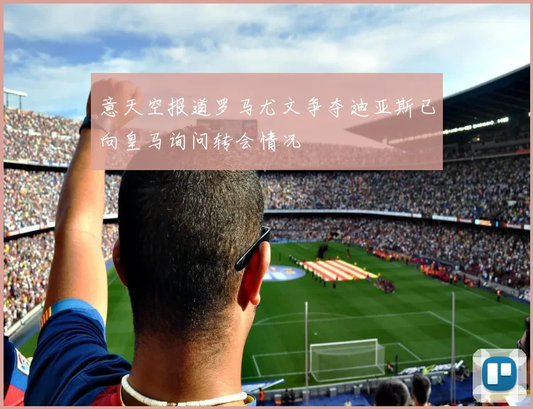 意天空报道罗马尤文争夺迪亚斯已向皇马询问转会情况