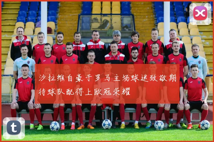 沙拉维自豪于罗马主场球迷致敬期待球队配得上欧冠荣耀
