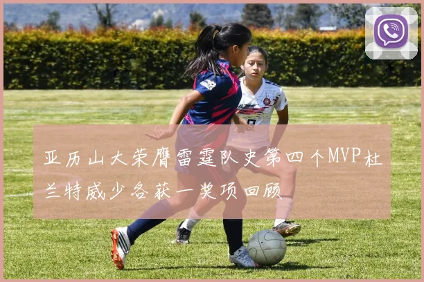亚历山大荣膺雷霆队史第四个MVP杜兰特威少各获一奖项回顾