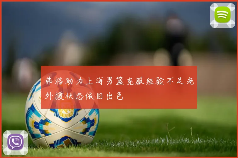 弗格助力上海男篮克服经验不足老外援状态依旧出色
