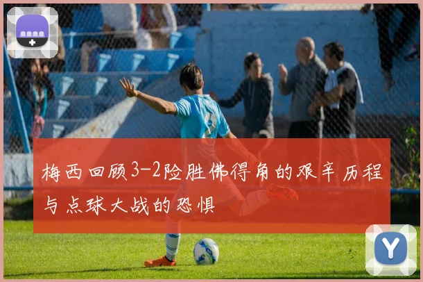 梅西回顾3-2险胜佛得角的艰辛历程与点球大战的恐惧