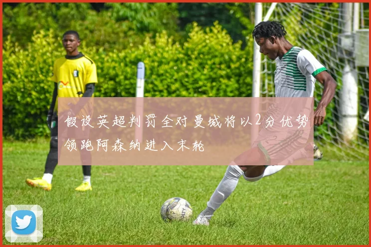 假设英超判罚全对曼城将以2分优势领跑阿森纳进入末轮