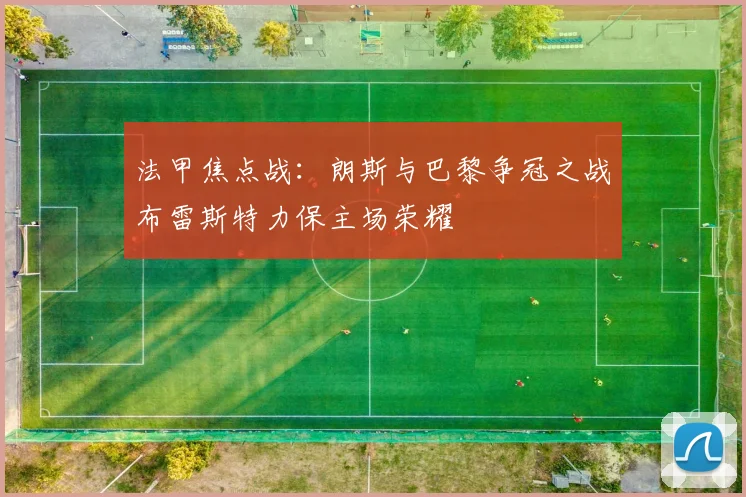 法甲焦点战：朗斯与巴黎争冠之战布雷斯特力保主场荣耀