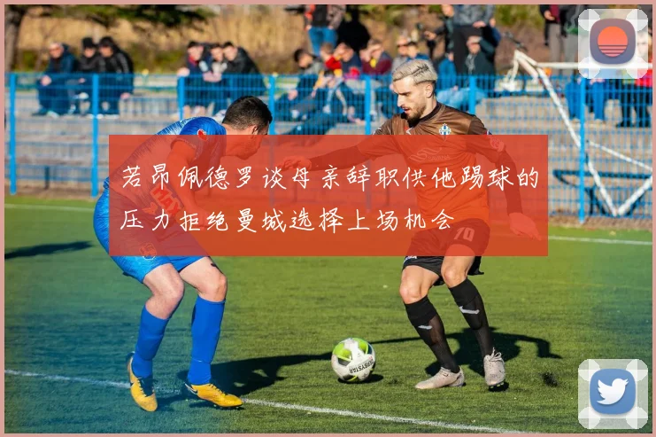 若昂佩德罗谈母亲辞职供他踢球的压力拒绝曼城选择上场机会