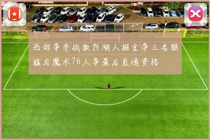西部争夺战激烈湖人掘金争三名额猛龙魔术76人争最后直通资格