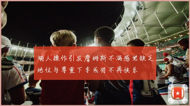湖人操作引发詹姆斯不满感觉缺乏地位与尊重下季或将不再快乐