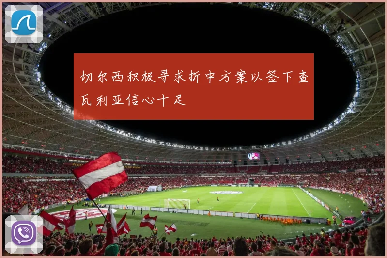 切尔西积极寻求折中方案以签下查瓦利亚信心十足