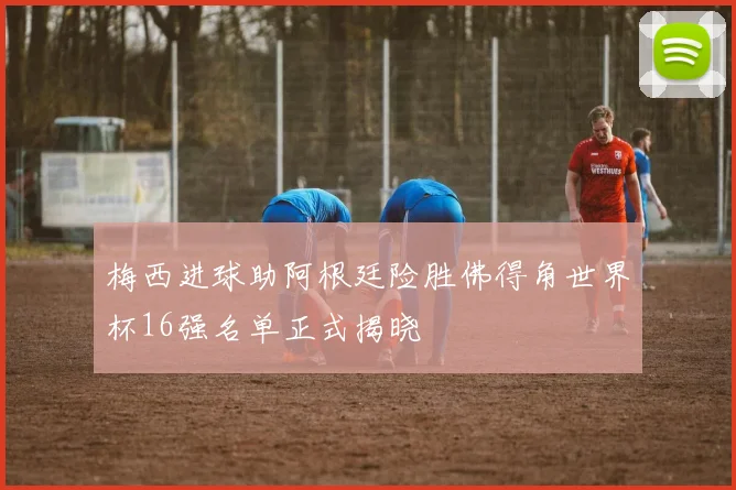 梅西进球助阿根廷险胜佛得角世界杯16强名单正式揭晓