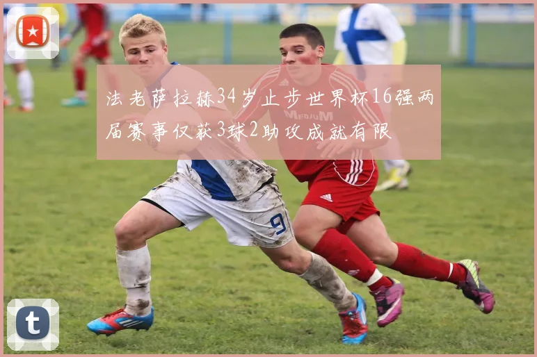 法老萨拉赫34岁止步世界杯16强两届赛事仅获3球2助攻成就有限