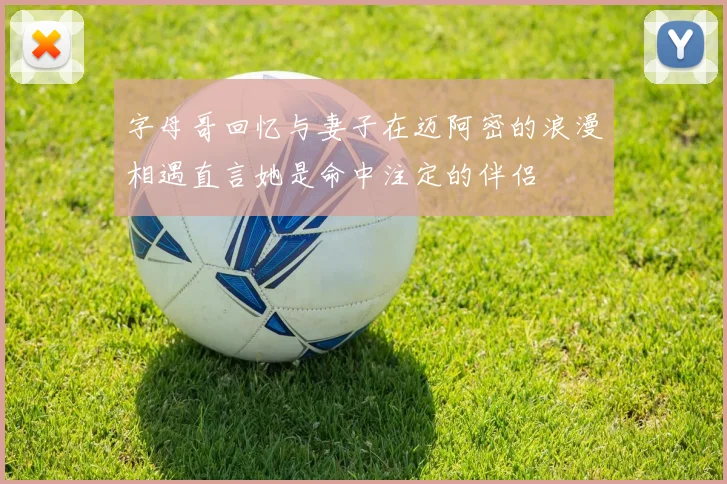 字母哥回忆与妻子在迈阿密的浪漫相遇直言她是命中注定的伴侣