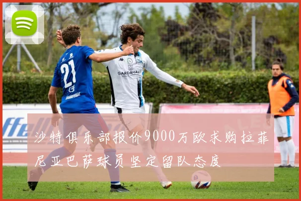 沙特俱乐部报价9000万欧求购拉菲尼亚巴萨球员坚定留队态度
