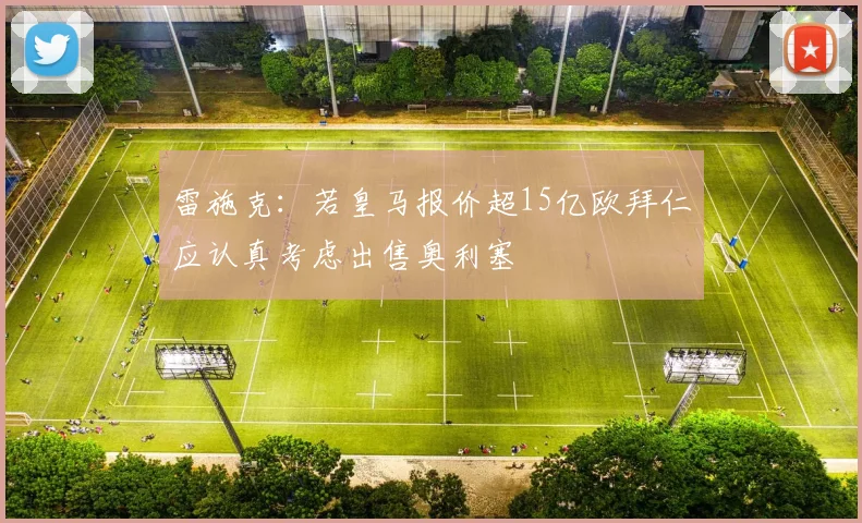 雷施克:若皇马报价超15亿欧拜仁应认真考虑出售奥利塞