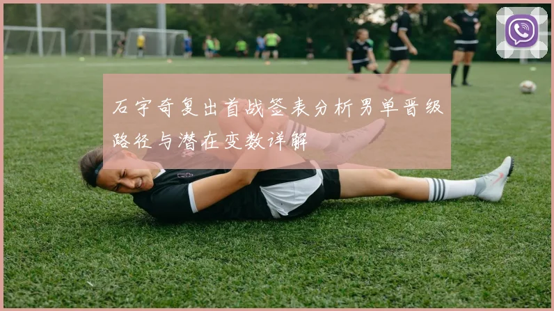 石宇奇复出首战签表分析男单晋级路径与潜在变数详解