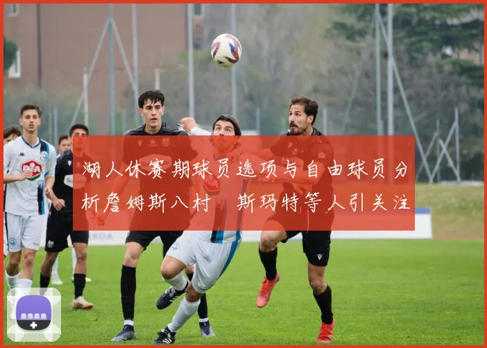 湖人休赛期球员选项与自由球员分析詹姆斯八村塁斯玛特等人引关注