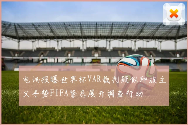 电讯报曝世界杯VAR裁判疑似种族主义手势FIFA紧急展开调查行动