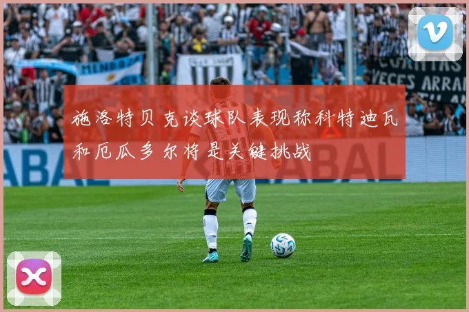 施洛特贝克谈球队表现称科特迪瓦和厄瓜多尔将是关键挑战