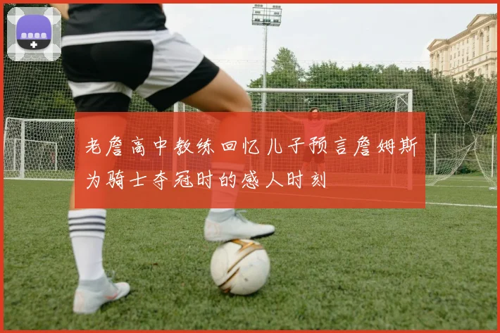 老詹高中教练回忆儿子预言詹姆斯为骑士夺冠时的感人时刻