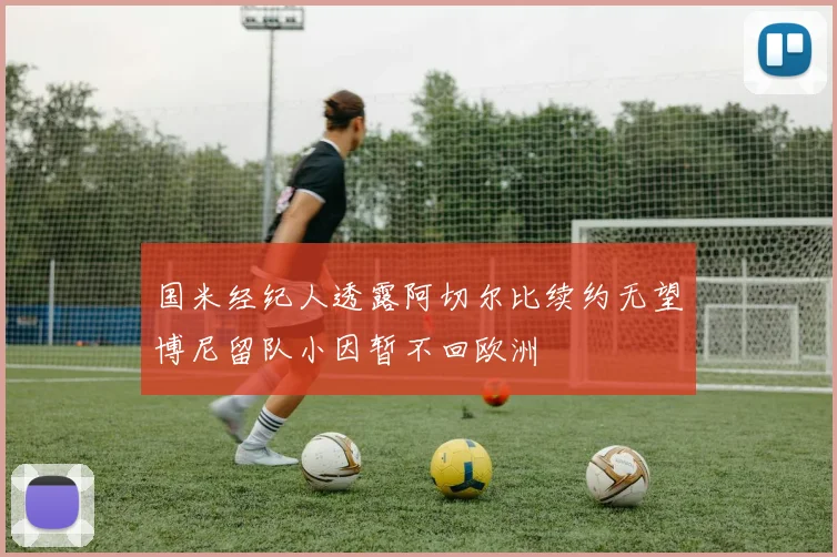 国米经纪人透露阿切尔比续约无望博尼留队小因暂不回欧洲