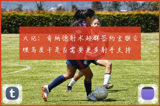 火记：肯纳德射术超群签约金额合理乌度卡是否需要更多射手支持