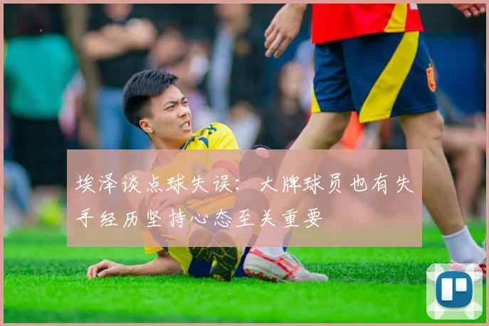 埃泽谈点球失误：大牌球员也有失手经历坚持心态至关重要