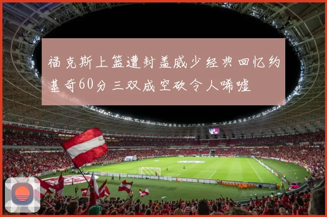 福克斯上篮遭封盖威少经典回忆约基奇60分三双成空砍令人唏嘘