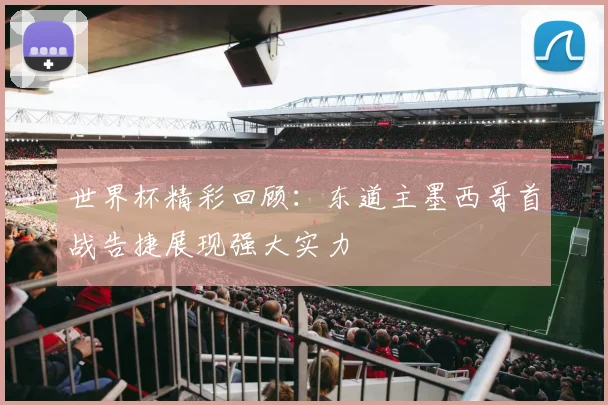 世界杯精彩回顾：东道主墨西哥首战告捷展现强大实力