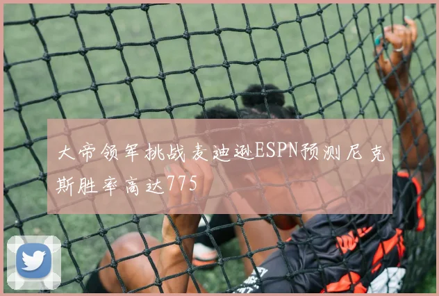 大帝领军挑战麦迪逊ESPN预测尼克斯胜率高达775