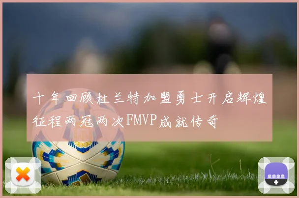 十年回顾杜兰特加盟勇士开启辉煌征程两冠两次FMVP成就传奇