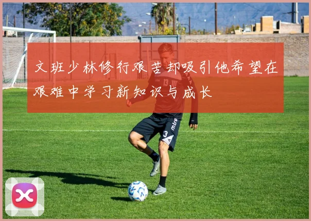 文班少林修行艰苦却吸引他希望在艰难中学习新知识与成长
