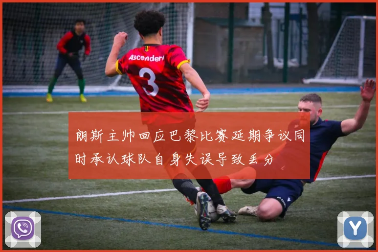 朗斯主帅回应巴黎比赛延期争议同时承认球队自身失误导致丢分